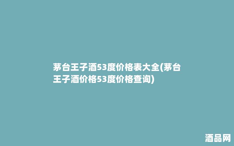 茅台王子酒53度价格表大全(茅台王子酒价格53度价格查询) 茅台王子酒53度价格表大全(茅台王子酒价格53度价格查询)