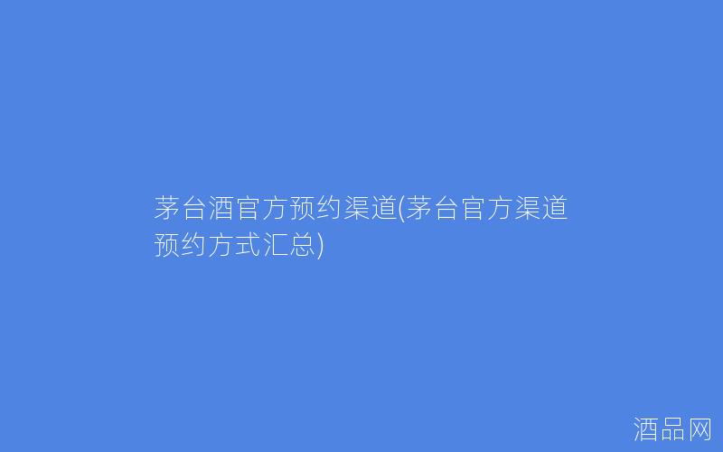 茅台酒官方预约渠道(茅台官方渠道预约方式汇总)