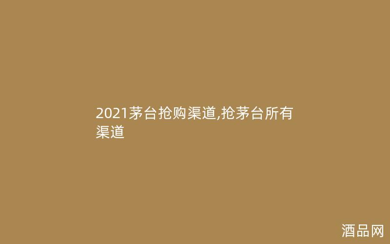 2021茅台抢购渠道,抢茅台所有渠道 2021茅台抢购渠道,抢茅台所有渠道