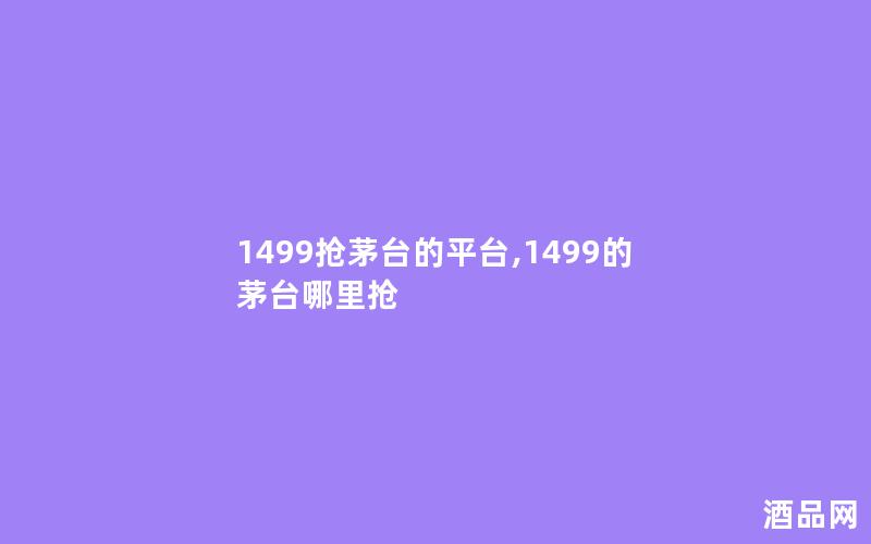 1499抢茅台的平台,1499的茅台哪里抢 1499抢茅台的平台,1499的茅台哪里抢