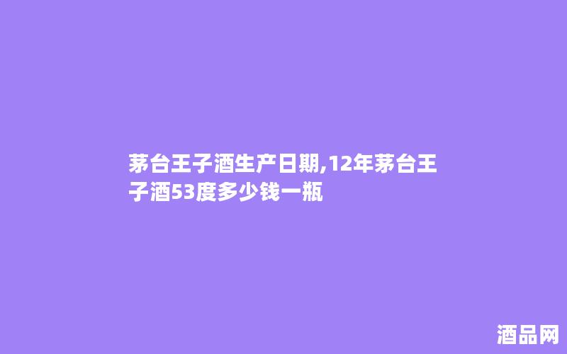 茅台王子酒生产日期,12年茅台王子酒53度多少钱一瓶
