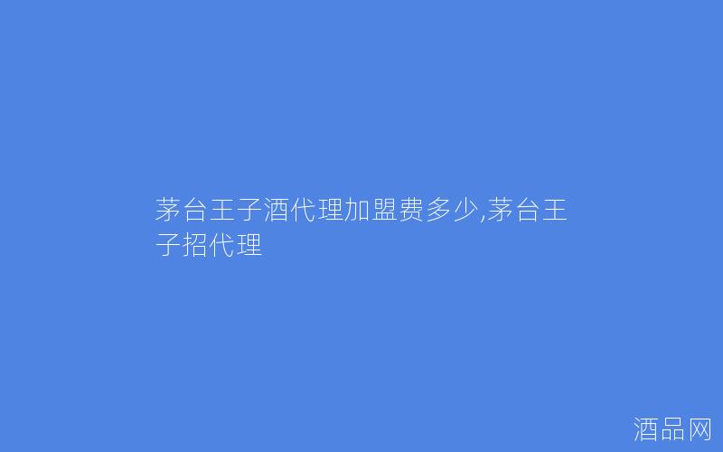 茅台王子酒代理加盟费多少,茅台王子招代理