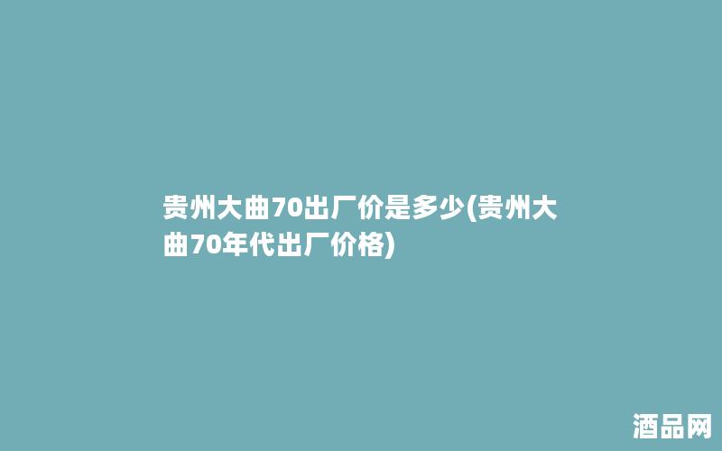 贵州大曲70出厂价是多少(贵州大曲70年代出厂价格)