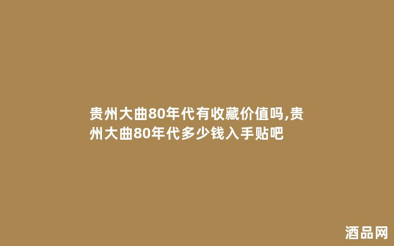 贵州大曲80年代有收藏价值吗,贵州大曲80年代多少钱入手贴吧