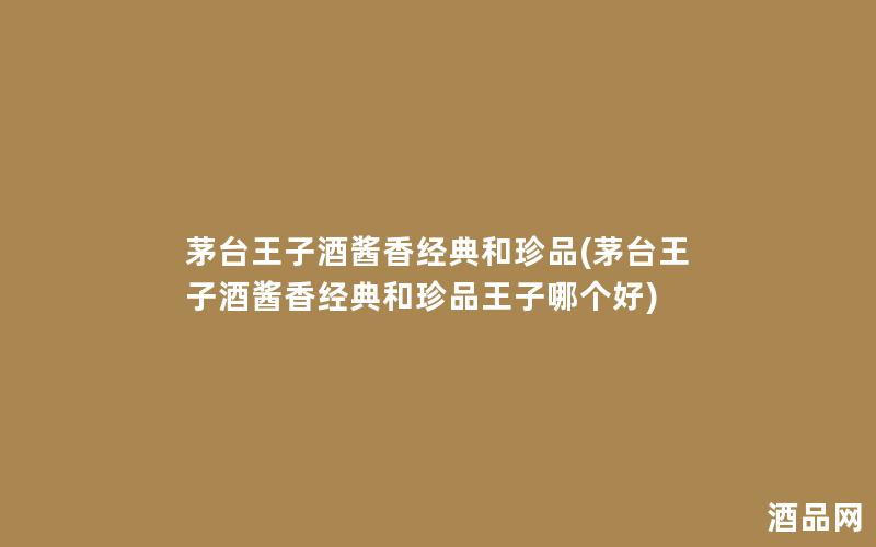 茅台王子酒酱香经典和珍品(茅台王子酒酱香经典和珍品王子哪个好) 茅台王子酒酱香经典和珍品(茅台王子酒酱香经典和珍品王子哪个好)