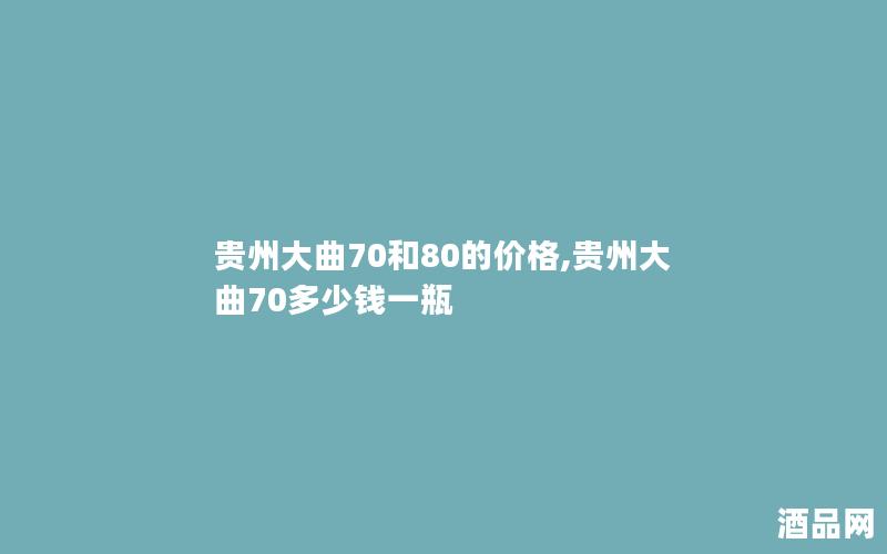 贵州大曲70和80的价格,贵州大曲70多少钱一瓶
