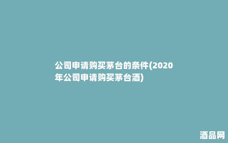 公司申请购买茅台的条件(2020年公司申请购买茅台酒)