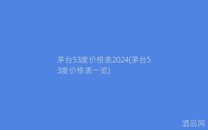 茅台53度价格表2024(茅台53度价格表一览) 茅台53度价格表2024(茅台53度价格表一览)