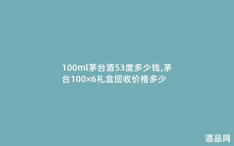 100ml茅台酒53度多少钱,茅台100×6礼盒回收价格多少