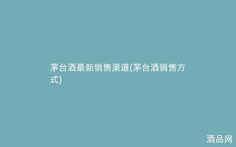 茅台酒最新销售渠道(茅台酒销售方式)