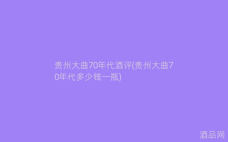 贵州大曲70年代酒评(贵州大曲70年代多少钱一瓶) 贵州大曲70年代酒评(贵州大曲70年代多少钱一瓶)
