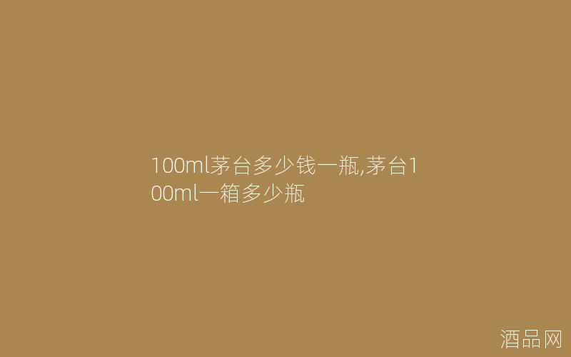 100ml茅台多少钱一瓶,茅台100ml一箱多少瓶