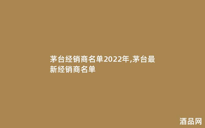 茅台经销商名单2022年,茅台最新经销商名单