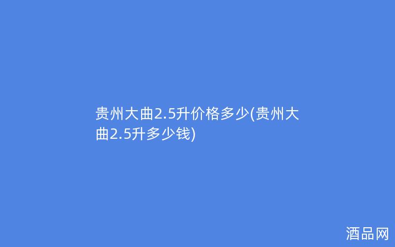 贵州大曲2.5升价格多少(贵州大曲2.5升多少钱)
