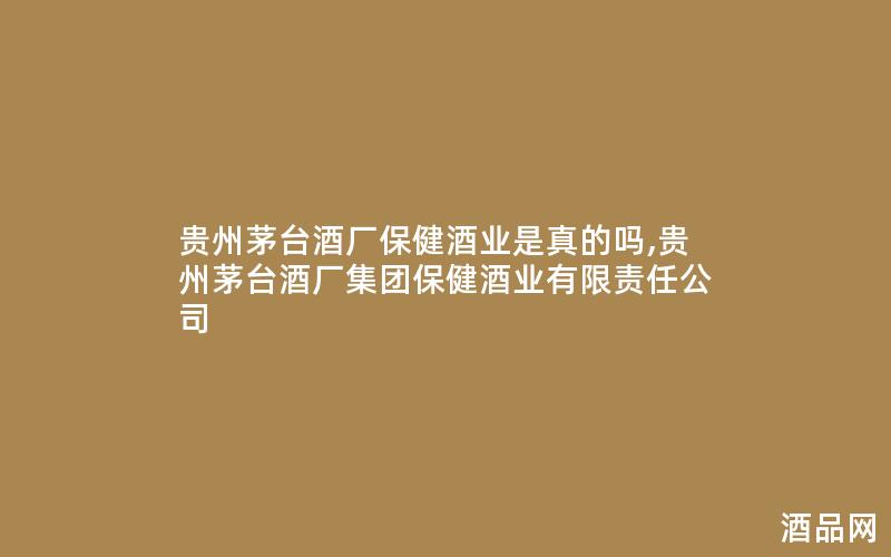 贵州茅台酒厂保健酒业是真的吗,贵州茅台酒厂集团保健酒业有限责任公司