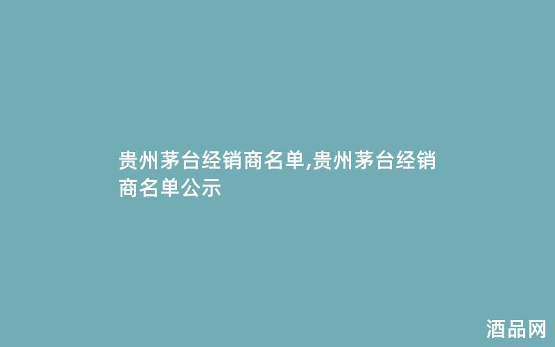 贵州茅台经销商名单,贵州茅台经销商名单公示