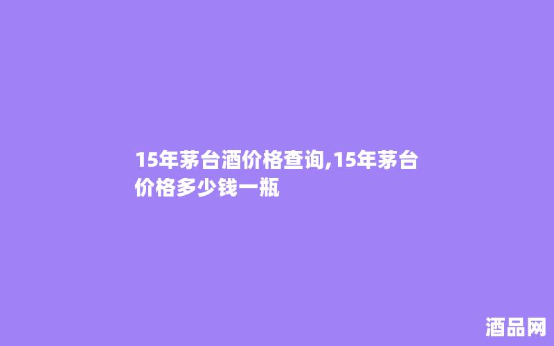 15年茅台酒价格查询,15年茅台价格多少钱一瓶