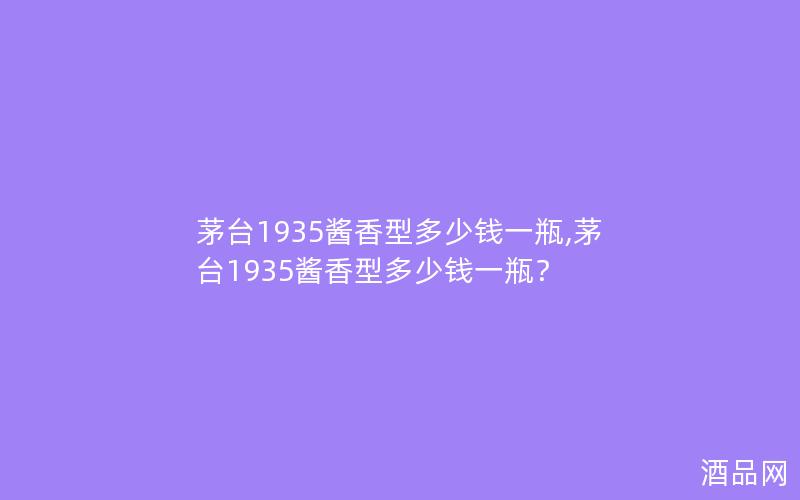茅台1935酱香型多少钱一瓶,茅台1935酱香型多少钱一瓶? 茅台1935酱香型多少钱一瓶,茅台1935酱香型多少钱一瓶?