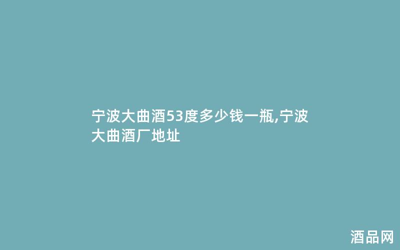 宁波大曲酒53度多少钱一瓶,宁波大曲酒厂地址