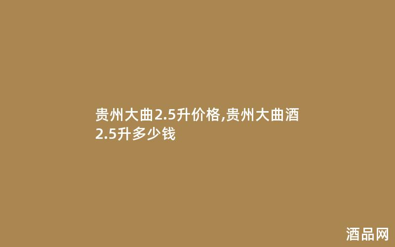贵州大曲2.5升价格,贵州大曲酒2.5升多少钱 贵州大曲2.5升价格,贵州大曲酒2.5升多少钱