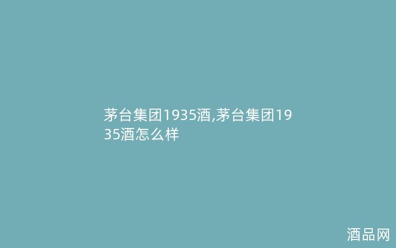 茅台集团1935酒,茅台集团1935酒怎么样