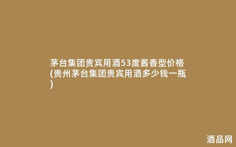 茅台集团贵宾用酒53度酱香型价格(贵州茅台集团贵宾用酒多少钱一瓶)
