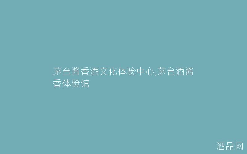 茅台酱香酒文化体验中心,茅台酒酱香体验馆