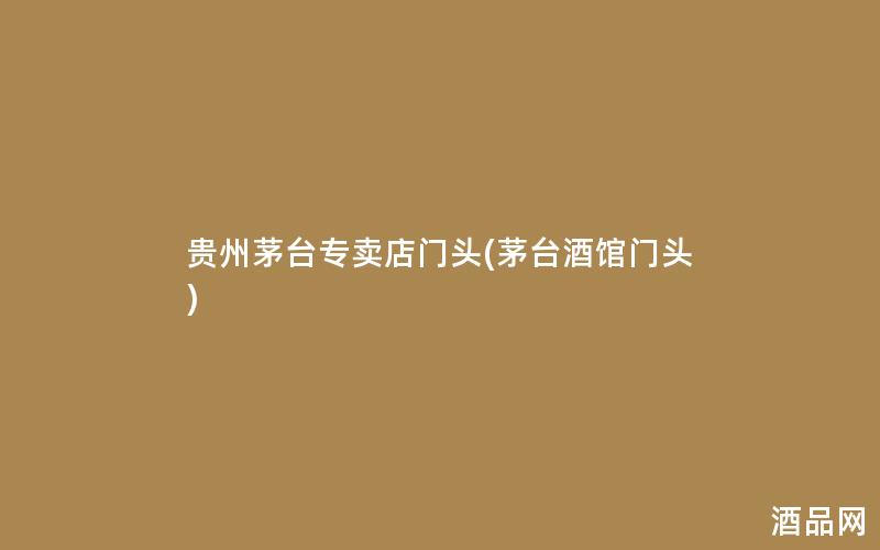 贵州茅台专卖店门头(茅台酒馆门头)