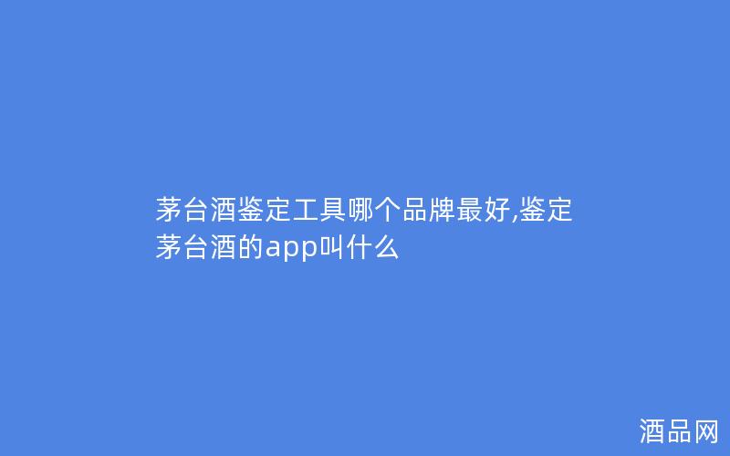 茅台酒鉴定工具哪个品牌最好,鉴定茅台酒的app叫什么 茅台酒鉴定工具哪个品牌最好,鉴定茅台酒的app叫什么