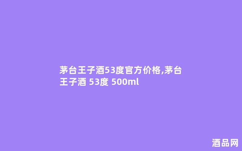 茅台王子酒53度官方价格,茅台 王子酒 53度 500ml