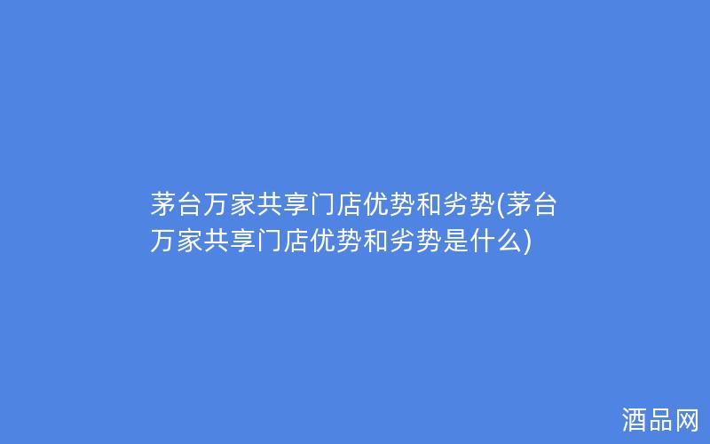 茅台万家共享门店优势和劣势(茅台万家共享门店优势和劣势是什么) 茅台万家共享门店优势和劣势(茅台万家共享门店优势和劣势是什么)