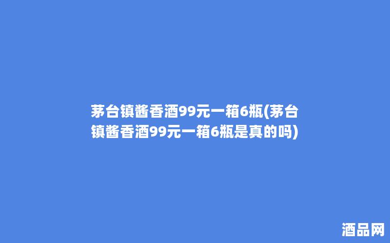 茅台镇酱香酒99元一箱6瓶(茅台镇酱香酒99元一箱6瓶是真的吗) 茅台镇酱香酒99元一箱6瓶(茅台镇酱香酒99元一箱6瓶是真的吗)
