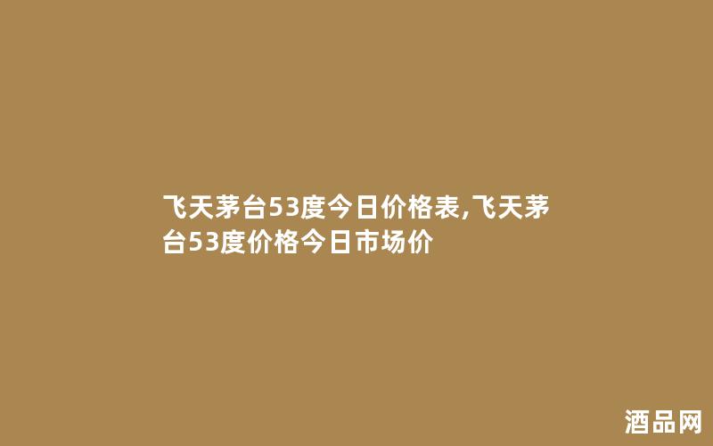 飞天茅台53度今日价格表,飞天茅台53度价格今日市场价