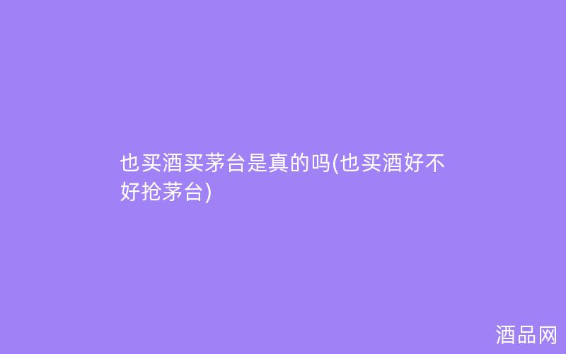 也买酒买茅台是真的吗(也买酒好不好抢茅台) 也买酒买茅台是真的吗(也买酒好不好抢茅台)