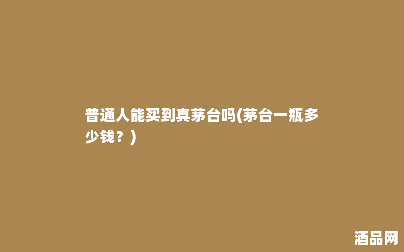普通人能买到真茅台吗(茅台一瓶多少钱？)
