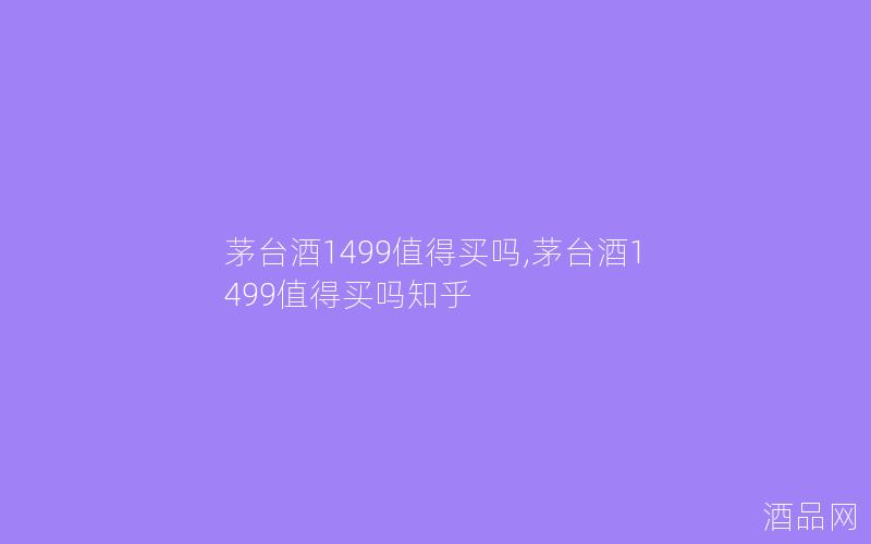 茅台酒1499值得买吗,茅台酒1499值得买吗知乎 茅台酒1499值得买吗,茅台酒1499值得买吗知乎