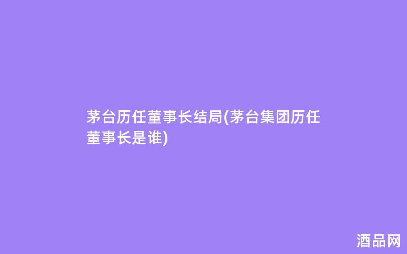 茅台历任董事长结局(茅台集团历任董事长是谁)