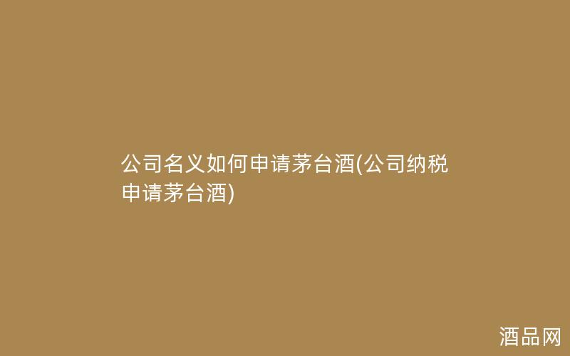 公司名义如何申请茅台酒(公司纳税申请茅台酒)