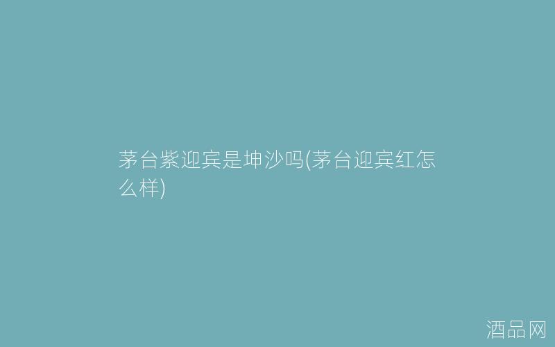 茅台紫迎宾是坤沙吗(茅台迎宾红怎么样)