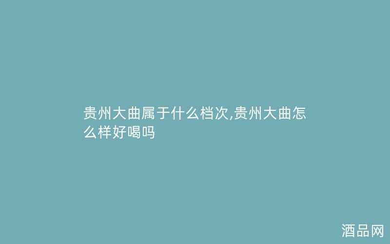 贵州大曲属于什么档次,贵州大曲怎么样好喝吗