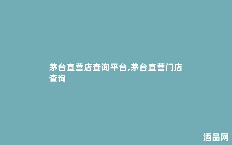 茅台直营店查询平台,茅台直营门店查询