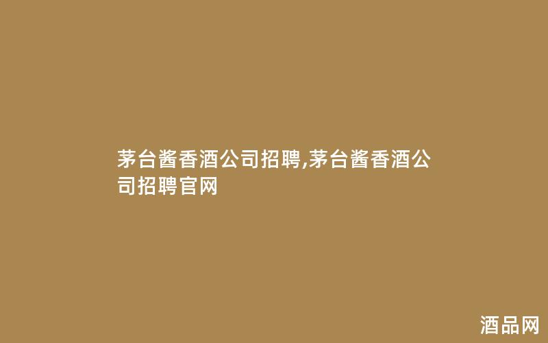 茅台酱香酒公司招聘,茅台酱香酒公司招聘官网 茅台酱香酒公司招聘,茅台酱香酒公司招聘官网
