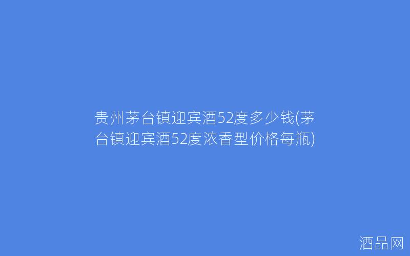 贵州茅台镇迎宾酒52度多少钱(茅台镇迎宾酒52度浓香型价格每瓶)