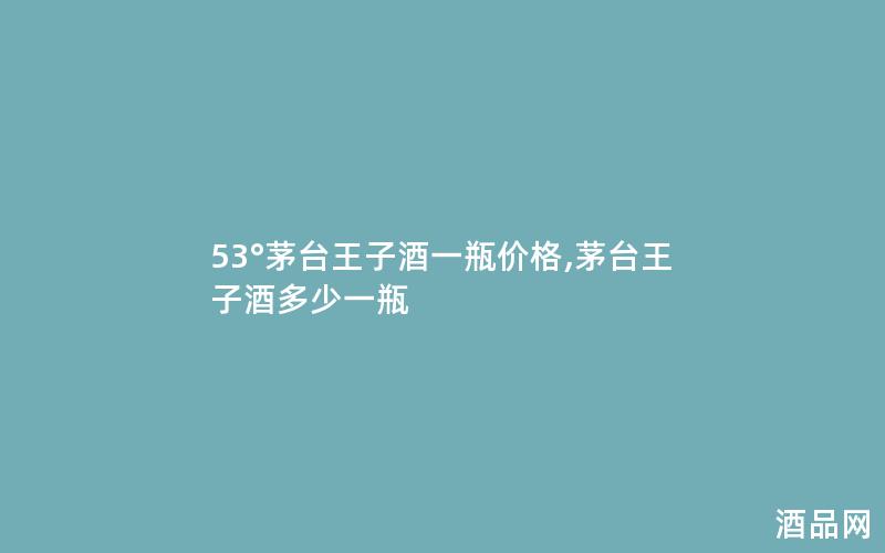 53°茅台王子酒一瓶价格,茅台王子酒多少一瓶