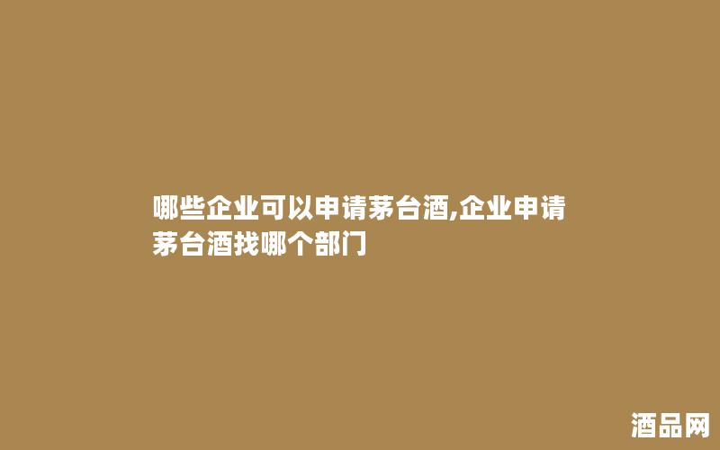 哪些企业可以申请茅台酒,企业申请茅台酒找哪个部门