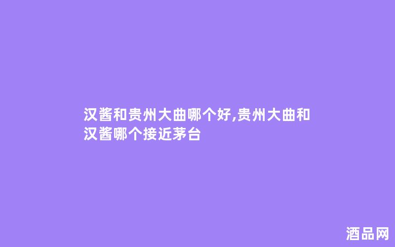 汉酱和贵州大曲哪个好,贵州大曲和汉酱哪个接近茅台 汉酱和贵州大曲哪个好,贵州大曲和汉酱哪个接近茅台