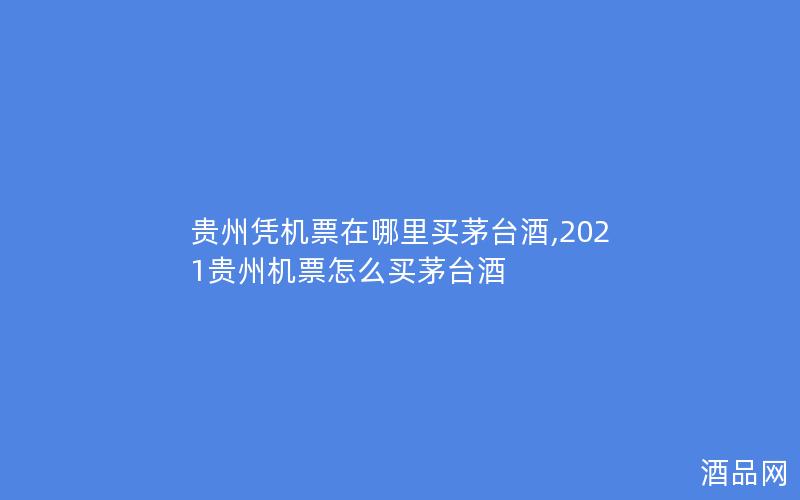 贵州凭机票在哪里买茅台酒,2021贵州机票怎么买茅台酒 贵州凭机票在哪里买茅台酒,2021贵州机票怎么买茅台酒
