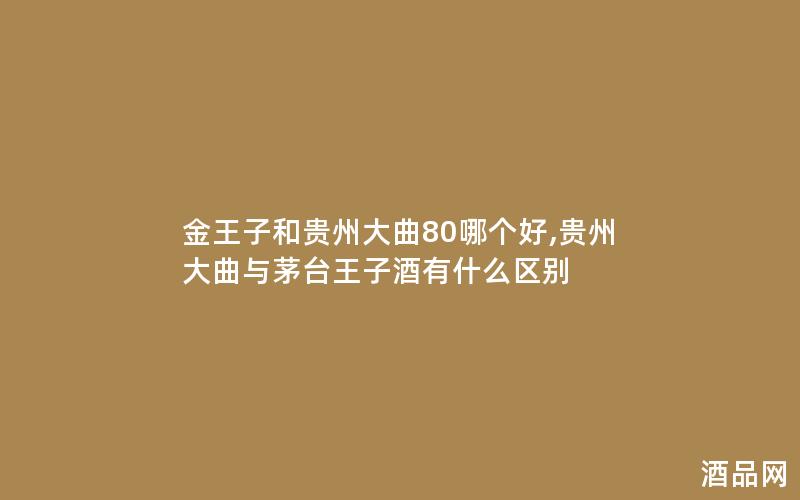 金王子和贵州大曲80哪个好,贵州大曲与茅台王子酒有什么区别