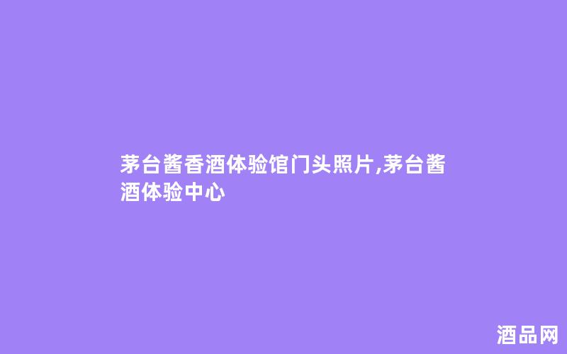 茅台酱香酒体验馆门头照片,茅台酱酒体验中心