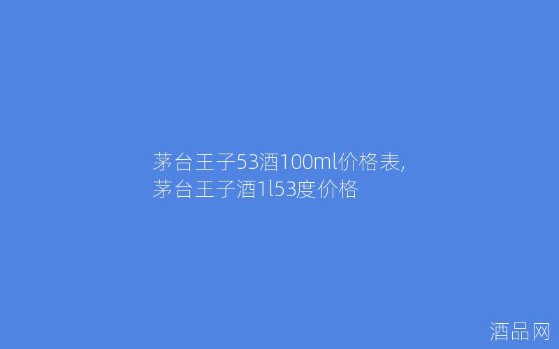 茅台王子53酒100ml价格表,茅台王子酒1l53度价格 茅台王子53酒100ml价格表,茅台王子酒1l53度价格